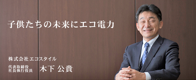 子供たちのため、次世代のために 〜環境を守る義務と責任を遂行し続けます〜 代表取締役社長 木下 公貴